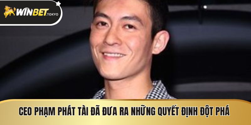 CEO Phạm Phát Tài đã đưa ra những quyết định đột phá